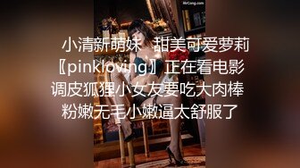 ✿小清新萌妹✿甜美可爱萝莉〖pinkloving〗正在看电影 调皮狐狸小女友要吃大肉棒 粉嫩无毛小嫩逼太舒服了