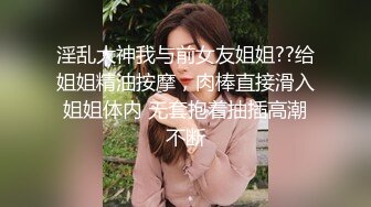 淫乱大神我与前女友姐姐??给姐姐精油按摩，肉棒直接滑入姐姐体内 无套抱着抽插高潮不断