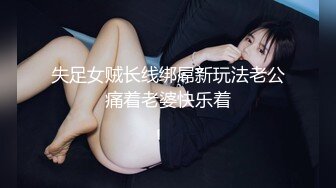 失足女贼长线绑屌新玩法老公痛着老婆快乐着