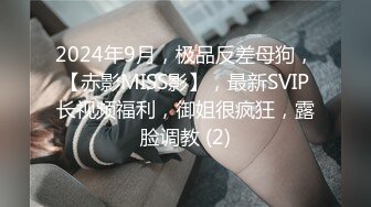 2024年9月，极品反差母狗，【赤影MISS影】，最新SVIP长视频福利，御姐很疯狂，露脸调教 (2)