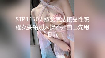 STP34507 繼父無法接受性感繼女要給別人操不如自己先用 Ellie