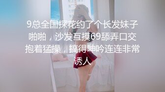 9总全国探花约了个长发妹子啪啪，沙发互摸69舔弄口交抱着猛操，搞得呻吟连连非常诱人