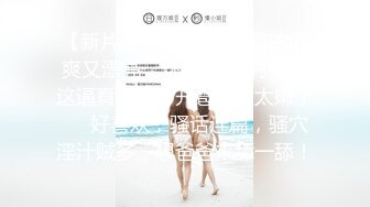 【新片速遞 】 《众筹精选✅重磅作品》极品馒头嫩鲍乳环热门女模终极调教，变身母狗，肛塞假屌疯狂伺候高潮尖叫