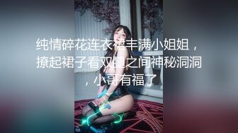 纯情碎花连衣裙丰满小姐姐，撩起裙子看双腿之间神秘洞洞，小哥有福了