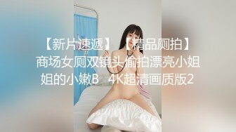 【新片速遞】 【精品厕拍】商场女厕双镜头偷拍漂亮小姐姐的小嫩B⭐4K超清画质版2