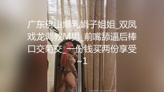 广东佛山爆乳娟子姐姐_双凤戏龙调教M男_前嘴舔逼后棒口交菊交_一份钱买两份享受~1