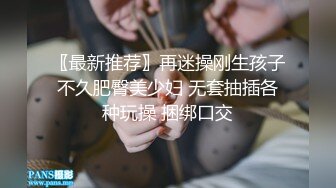 〖最新推荐〗再迷操刚生孩子不久肥臀美少妇 无套抽插各种玩操 捆绑口交