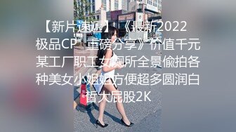 【新片速遞】 《最新2022⭐极品CP⭐重磅分享》价值千元某工厂职工女厕所全景偸拍各种美女小姐姐方便超多圆润白皙大屁股2K