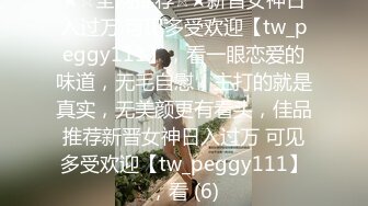 ★☆全网推荐☆★新晋女神日入过万 可见多受欢迎【tw_peggy111】，看一眼恋爱的味道，无毛自慰，主打的就是真实，无美颜更有看头，佳品推荐新晋女神日入过万 可见多受欢迎【tw_peggy111】，看 (6)