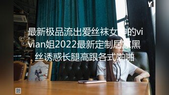  最新极品流出爱丝袜女神的vivian姐2022最新定制居家黑丝诱惑长腿高跟各式啪啪