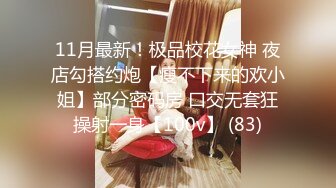 11月最新！极品校花女神 夜店勾搭约炮【瘦不下来的欢小姐】部分密码房 口交无套狂操射一身【100v】 (83)