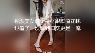 视频美女这个身材跟颜值花钱也值了，没想到口交更是一流