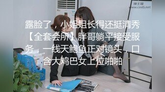 露脸了，小姐姐长得还挺清秀【全套会所】胖哥躺平接受服务，一线天鲍鱼正对镜头，口含大鸡巴女上位啪啪