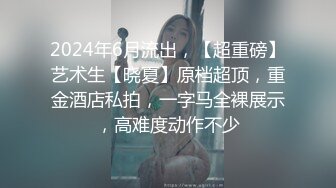 2024年6月流出，【超重磅】艺术生【晓夏】原档超顶，重金酒店私拍，一字马全裸展示，高难度动作不少