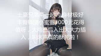 土豪兄弟两一起约 身材极好丰臀蜂腰小蜜蜜3000元花得值呀，大鸡巴后入出大大力插入，叫床声真的酥死啦！