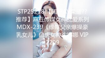 STP25218 【国产AV荣耀??推荐】麻豆传媒女神乱爱系列MDX-239《绿帽父亲爆操豪乳女儿》白虎女神沈娜娜 VIP2209