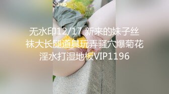 无水印12/17 新来的妹子丝袜大长腿道具玩弄骚穴爆菊花淫水打湿地板VIP1196