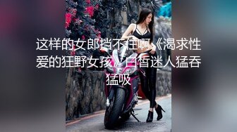 这样的女郎挡不住啊《渴求性爱的狂野女孩》白皙迷人猛吞猛吸