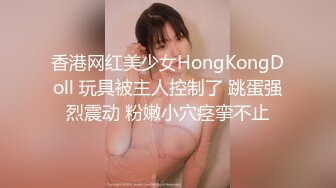 香港网红美少女HongKongDoll 玩具被主人控制了 跳蛋强烈震动 粉嫩小穴痉挛不止