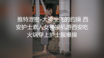  推特泄密-大神坐飞的约操 西安护士素人女神接机游西安吃火锅穿上护士服爆操