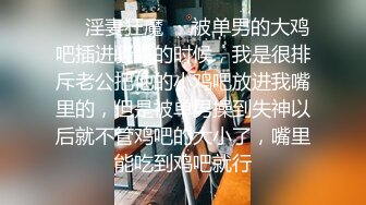 ❤️淫妻狂魔❤️被单男的大鸡吧插进骚逼的时候，我是很排斥老公把他的小鸡吧放进我嘴里的，但是被单男操到失神以后就不管鸡吧的大小了，嘴里能吃到鸡吧就行