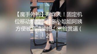 【魔手外购】屌炸天！固定机位移动机位，超多小姐姐阿姨方便被高清偸拍，赏脸赏逼 (2)