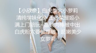 【小欣奈】白虎美穴小萝莉 清纯学妹化身 王者荣耀姬小满上门陪玩~猛骑肉棒被中出 白虎粉穴要被撑破！超嫩美少女萝莉