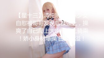 【星十三】清纯娇小萌妹少女自慰被哥哥发现后被强上，操爽了自己爬上大肉棒女上骑乘！娇小身材爆操 白浆四溢！