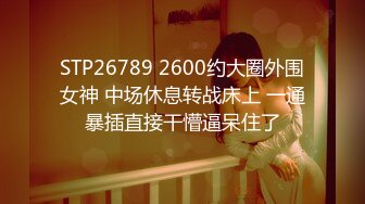 STP26789 2600约大圈外围女神 中场休息转战床上 一通暴插直接干懵逼呆住了