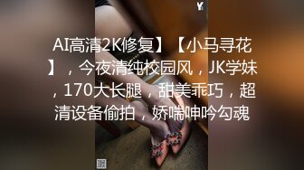 AI高清2K修复】【小马寻花】，今夜清纯校园风，JK学妹，170大长腿，甜美乖巧，超清设备偷拍，娇喘呻吟勾魂