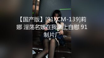 【国产版】[91KCM-139]莉娜 淫荡名媛在我床上自慰 91制片厂