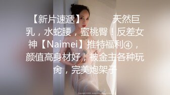 【新片速遞】 ⚫️⚫️天然巨乳，水蛇腰，蜜桃臀！反差女神【Naimei】推特福利④，颜值高身材好，被金主各种玩肏，完美炮架子