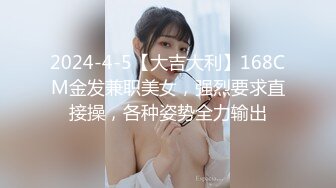 2024-4-5【大吉大利】168CM金发兼职美女，强烈要求直接操，各种姿势全力输出