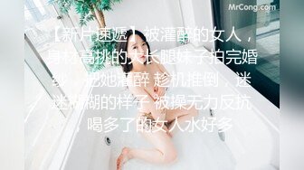 【新片速遞】被灌醉的女人，身材高挑的大长腿妹子拍完婚纱，把她灌醉 趁机推倒，迷迷糊糊的样子 被操无力反抗，喝多了的女人水好多