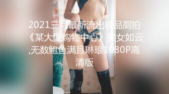 2021三月最新流出极品厕拍《某大型购物中心》美女如云,无数鲍鱼满目琳琅1080P高清版