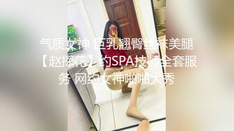 气质女神 巨乳翘臀丝袜美腿【赵探花】约SPA技师全套服务 网约女神啪啪大秀