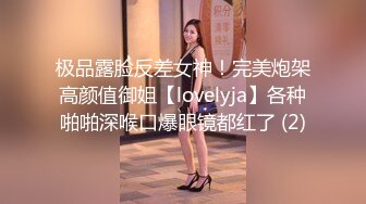 极品露脸反差女神！完美炮架高颜值御姐【lovelyja】各种啪啪深喉口爆眼镜都红了 (2)