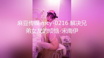 麻豆传媒 mcy-0216 解决兄弟女友的烦恼-宋南伊