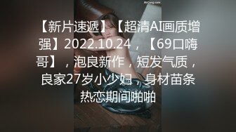 【新片速遞】【超清AI画质增强】2022.10.24，【69口嗨哥】，泡良新作，短发气质，良家27岁小少妇，身材苗条热恋期间啪啪