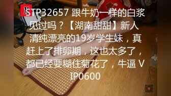 STP32657 跟牛奶一样的白浆见过吗？【湖南甜甜】新人 清纯漂亮的19岁学生妹，真赶上了排卵期，这也太多了，都已经要糊住菊花了，牛逼 VIP0600