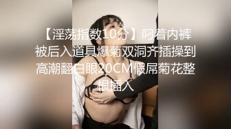 【淫荡指数10分】叼着内裤被后入道具爆菊双洞齐插操到高潮翻白眼20CM假屌菊花整根插入