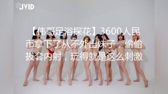 【伟哥足浴探花】3600人民币拿下了从不外出妹子，偷偷拔套内射，玩得就是这么刺激