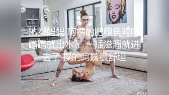 熟女妈妈 阿姨的肥鲍鱼鸡吧蹭蹭就出水了 一插滋溜就进去了 操的阿姨很舒坦