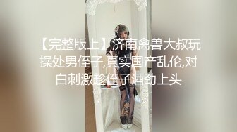 【完整版上】济南禽兽大叔玩操处男侄子,真实国产乱伦,对白刺激趁侄子酒劲上头