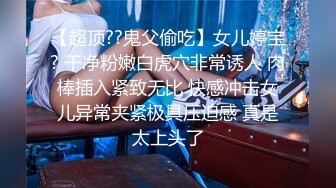 【超顶??鬼父偷吃】女儿婷宝? 干净粉嫩白虎穴非常诱人 肉棒插入紧致无比 快感冲击女儿异常夹紧极具压迫感 真是太上头了