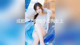 成都，无套操小母狗女上