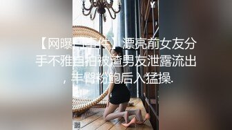 【网曝门事件】漂亮前女友分手不雅自拍被渣男友泄露流出，丰臀粉鲍后入猛操.