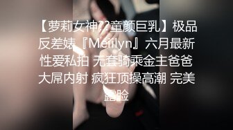 【萝莉女神??童颜巨乳】极品反差婊『Meiilyn』六月最新性爱私拍 无套骑乘金主爸爸大屌内射 疯狂顶操高潮 完美露脸