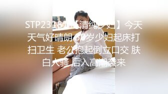 STP23181 【清纯少妇】今天天气好晴朗 30岁少妇起床打扫卫生 老公抱起倒立口交 肤白人骚 后入高潮袭来