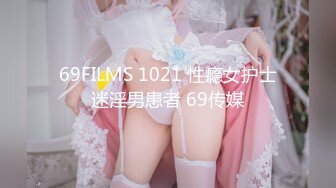 69FILMS 1021 性瘾女护士迷淫男患者 69传媒